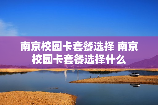 南京校园卡套餐选择 南京校园卡套餐选择什么