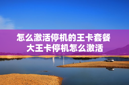 怎么激活停机的王卡套餐 大王卡停机怎么激活