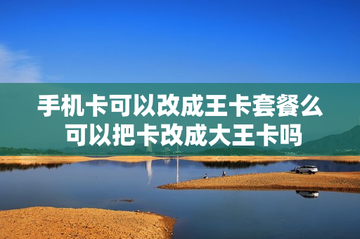 手机卡可以改成王卡套餐么 可以把卡改成大王卡吗