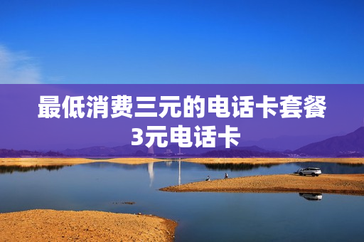 最低消费三元的电话卡套餐 3元电话卡
