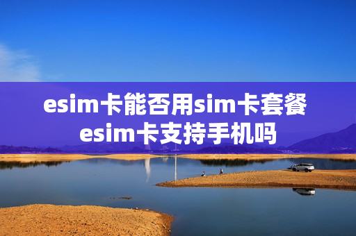 esim卡能否用sim卡套餐 esim卡支持手机吗