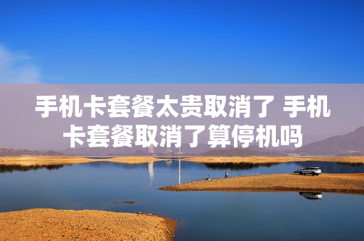 手机卡套餐太贵取消了 手机卡套餐取消了算停机吗