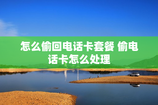 怎么偷回电话卡套餐 偷电话卡怎么处理