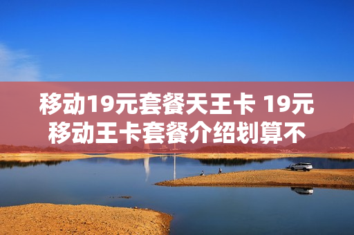 移动19元套餐天王卡 19元移动王卡套餐介绍划算不