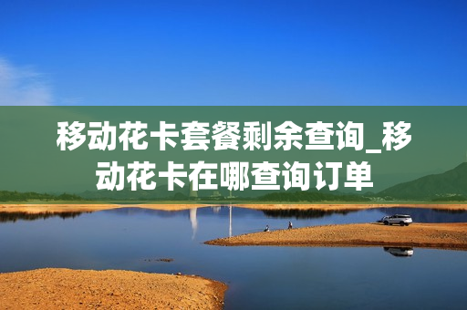移动花卡套餐剩余查询_移动花卡在哪查询订单