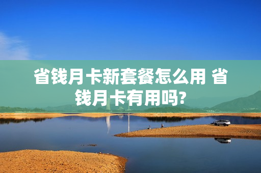 省钱月卡新套餐怎么用 省钱月卡有用吗?