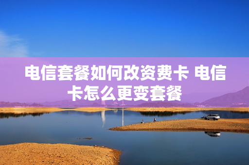 电信套餐如何改资费卡 电信卡怎么更变套餐