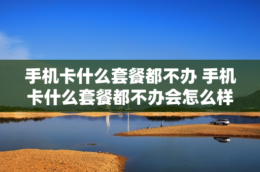 手机卡什么套餐都不办 手机卡什么套餐都不办会怎么样