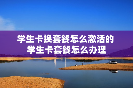 学生卡换套餐怎么激活的 学生卡套餐怎么办理