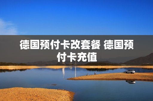 德国预付卡改套餐 德国预付卡充值