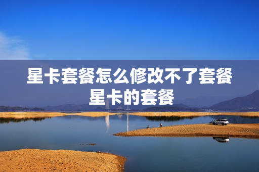 星卡套餐怎么修改不了套餐 星卡的套餐