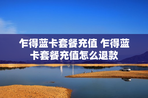 乍得蓝卡套餐充值 乍得蓝卡套餐充值怎么退款