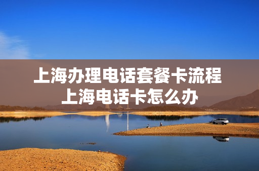 上海办理电话套餐卡流程 上海电话卡怎么办