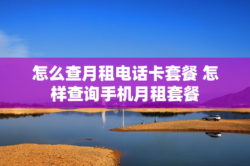 怎么查月租电话卡套餐 怎样查询手机月租套餐