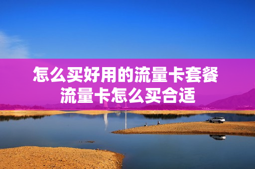 怎么买好用的流量卡套餐 流量卡怎么买合适