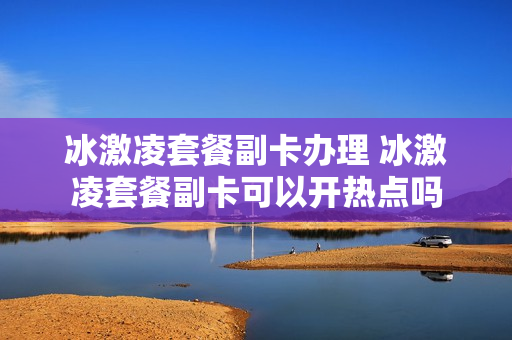 冰激凌套餐副卡办理 冰激凌套餐副卡可以开热点吗