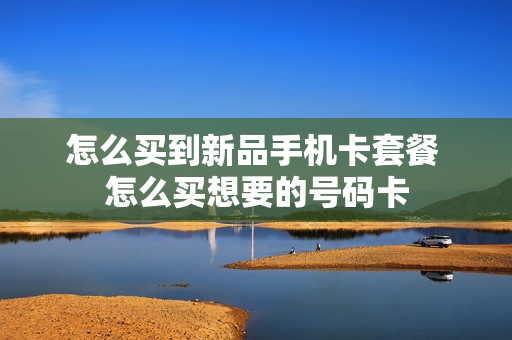怎么买到新品手机卡套餐 怎么买想要的号码卡