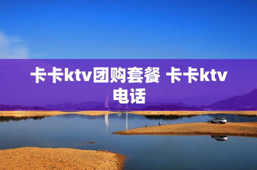 卡卡ktv团购套餐 卡卡ktv电话