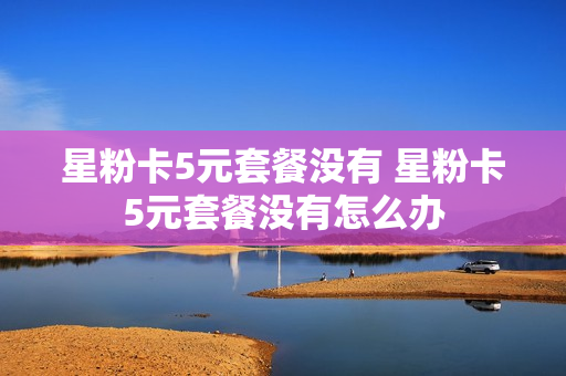 星粉卡5元套餐没有 星粉卡5元套餐没有怎么办