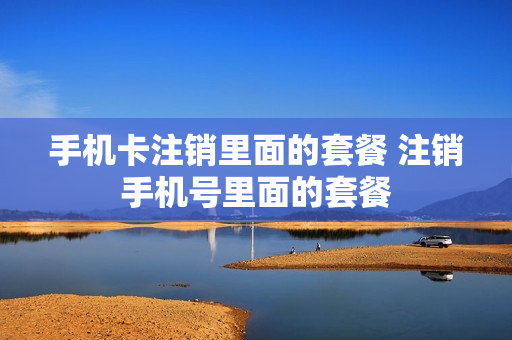 手机卡注销里面的套餐 注销手机号里面的套餐