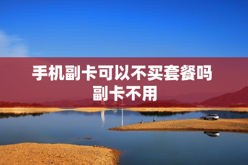 手机副卡可以不买套餐吗 副卡不用