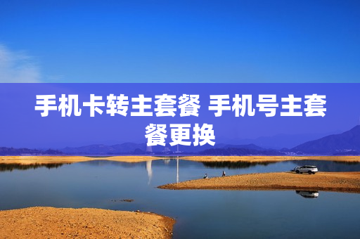 手机卡转主套餐 手机号主套餐更换