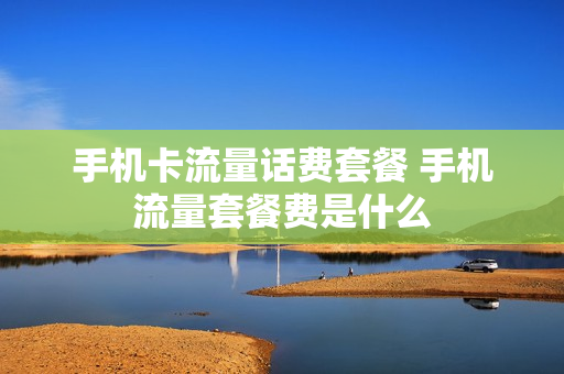 手机卡流量话费套餐 手机流量套餐费是什么