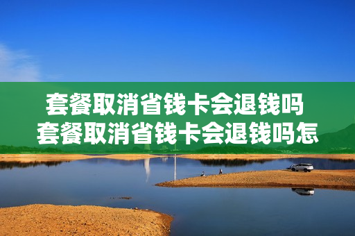 套餐取消省钱卡会退钱吗 套餐取消省钱卡会退钱吗怎么退