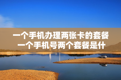一个手机办理两张卡的套餐 一个手机号两个套餐是什么意思