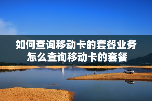 如何查询移动卡的套餐业务 怎么查询移动卡的套餐