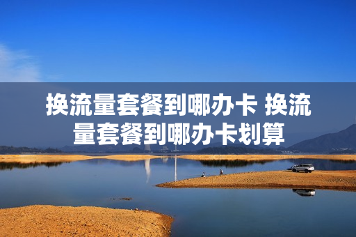 换流量套餐到哪办卡 换流量套餐到哪办卡划算