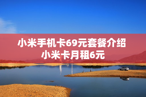 小米手机卡69元套餐介绍 小米卡月租6元