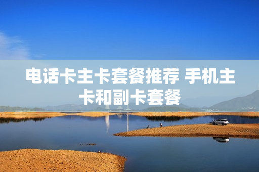 电话卡主卡套餐推荐 手机主卡和副卡套餐