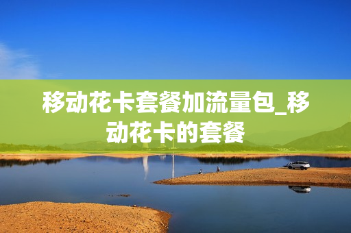 移动花卡套餐加流量包_移动花卡的套餐