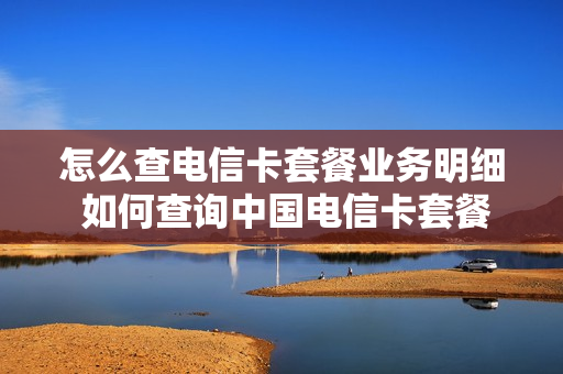 怎么查电信卡套餐业务明细 如何查询中国电信卡套餐使用情况