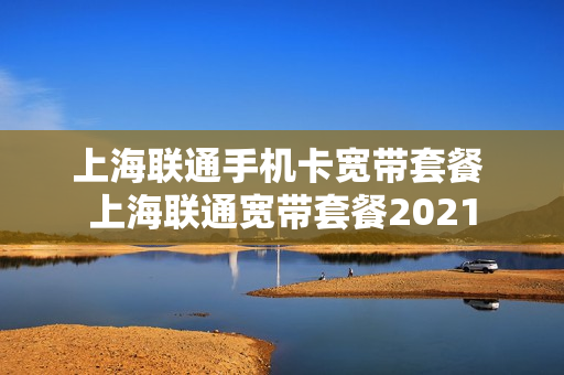 上海联通手机卡宽带套餐 上海联通宽带套餐2021
