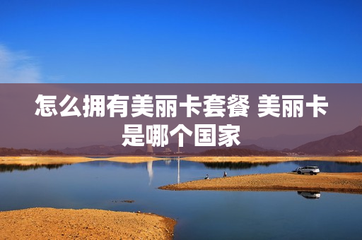 怎么拥有美丽卡套餐 美丽卡是哪个国家
