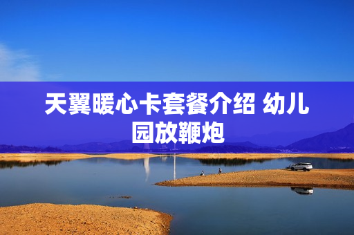 天翼暖心卡套餐介绍 幼儿园放鞭炮