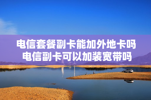 电信套餐副卡能加外地卡吗 电信副卡可以加装宽带吗