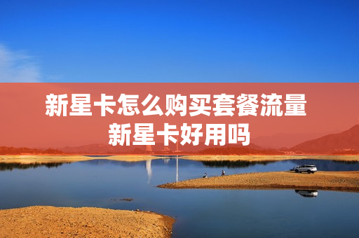 新星卡怎么购买套餐流量 新星卡好用吗