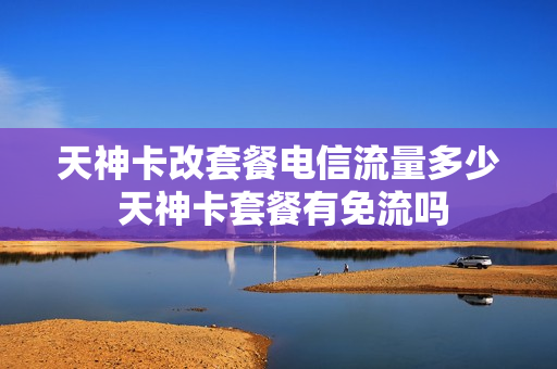 天神卡改套餐电信流量多少 天神卡套餐有免流吗