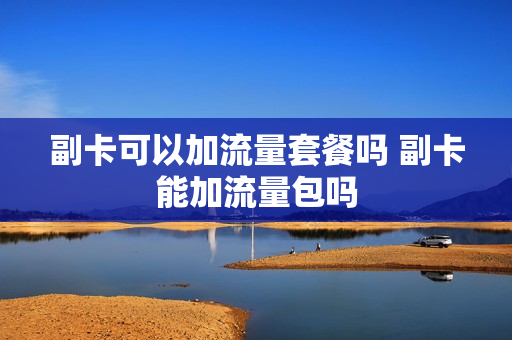 副卡可以加流量套餐吗 副卡能加流量包吗