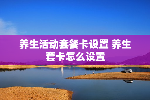 养生活动套餐卡设置 养生套卡怎么设置