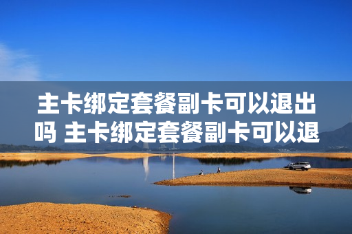 主卡绑定套餐副卡可以退出吗 主卡绑定套餐副卡可以退出吗怎么退