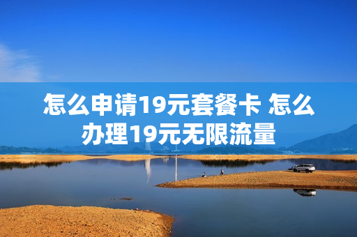 怎么申请19元套餐卡 怎么办理19元无限流量