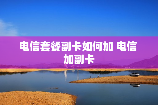 电信套餐副卡如何加 电信 加副卡