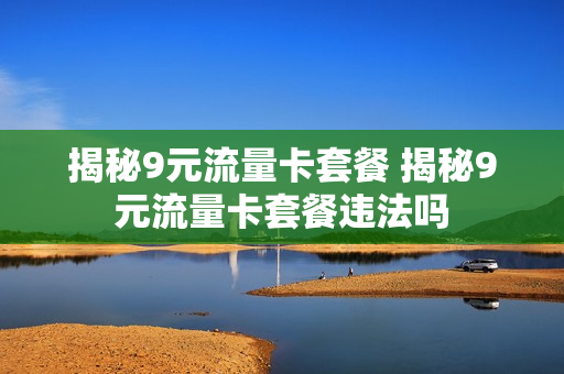 揭秘9元流量卡套餐 揭秘9元流量卡套餐违法吗