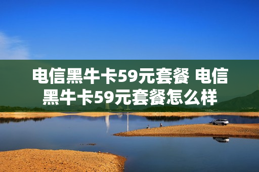 电信黑牛卡59元套餐 电信黑牛卡59元套餐怎么样