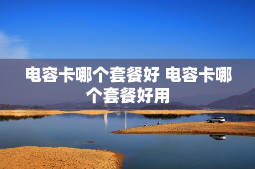 电容卡哪个套餐好 电容卡哪个套餐好用