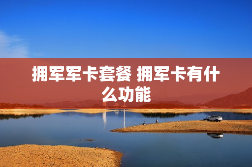 拥军军卡套餐 拥军卡有什么功能